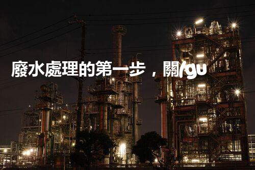 廢水處理的第一步，關(guān)鍵在于解救污水的奇妙之道！